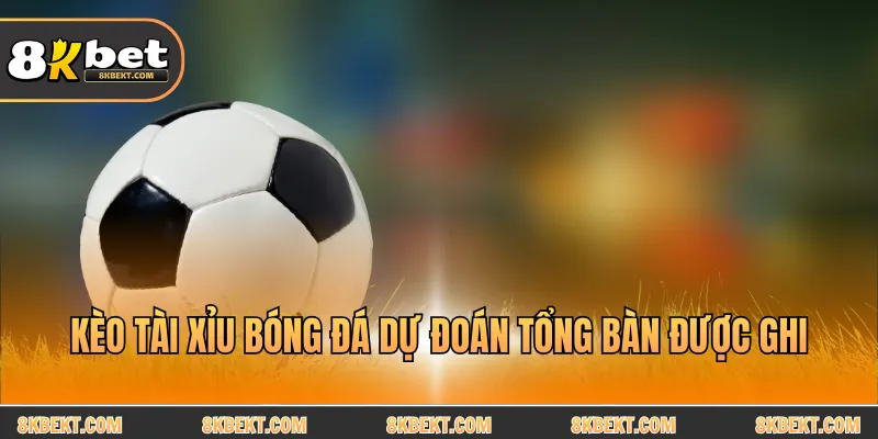 Kèo tài xỉu bóng đá dự đoán tổng bàn được ghi